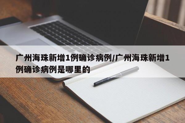 广州海珠新增1例确诊病例/广州海珠新增1例确诊病例是哪里的