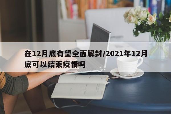 在12月底有望全面解封/2021年12月底可以结束疫情吗
