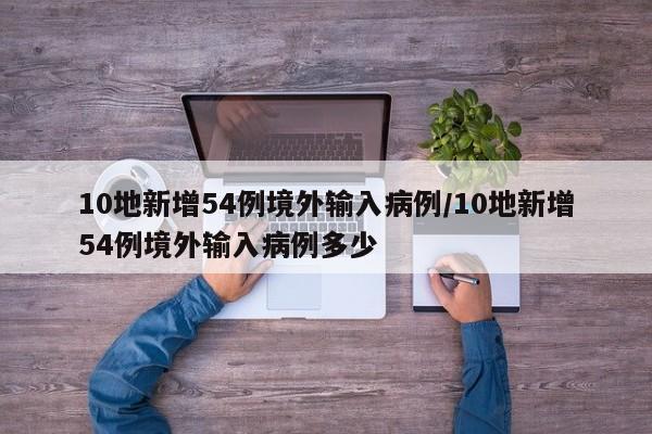 10地新增54例境外输入病例/10地新增54例境外输入病例多少
