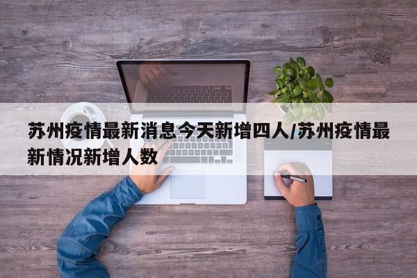 苏州疫情最新消息今天新增四人/苏州疫情最新情况新增人数