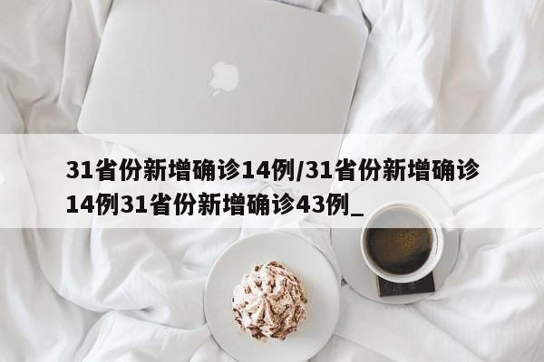 31省份新增确诊14例/31省份新增确诊14例31省份新增确诊43例_