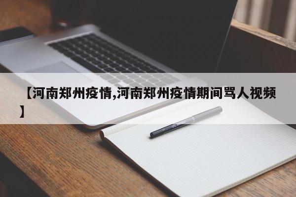 【河南郑州疫情,河南郑州疫情期间骂人视频】