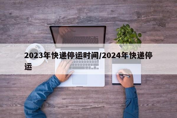 2023年快递停运时间/2024年快递停运