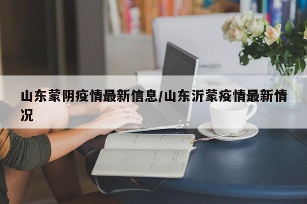 山东蒙阴疫情最新信息/山东沂蒙疫情最新情况