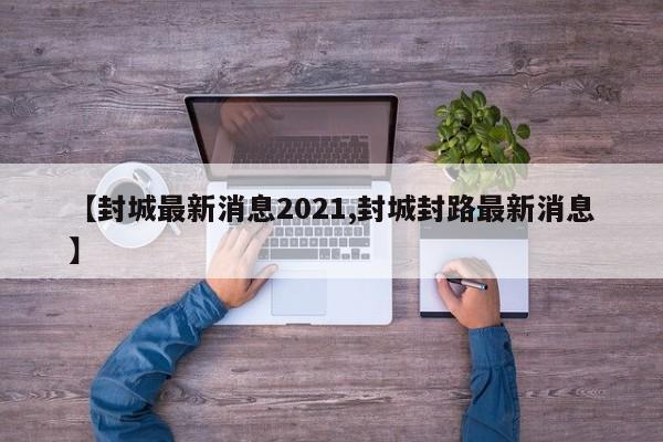 【封城最新消息2021,封城封路最新消息】