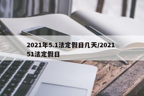 2021年5.1法定假日几天/2021 51法定假日