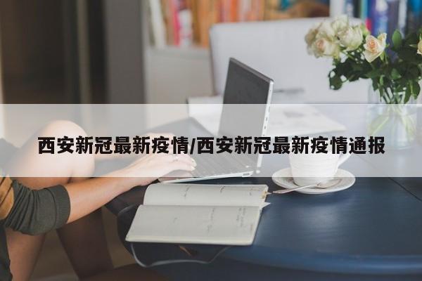 西安新冠最新疫情/西安新冠最新疫情通报