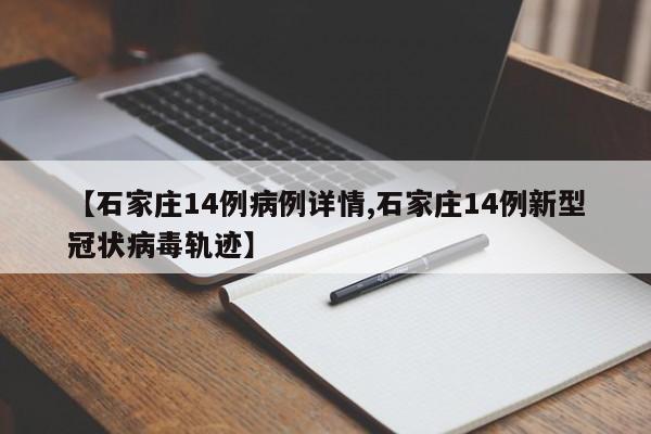 【石家庄14例病例详情,石家庄14例新型冠状病毒轨迹】