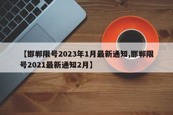 【邯郸限号2023年1月最新通知,邯郸限号2021最新通知2月】