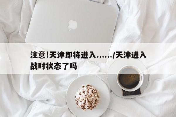 注意!天津即将进入....../天津进入战时状态了吗