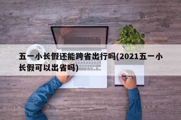 五一小长假还能跨省出行吗(2021五一小长假可以出省吗)