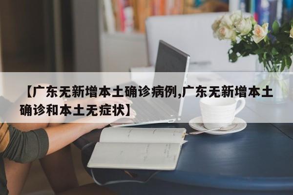 【广东无新增本土确诊病例,广东无新增本土确诊和本土无症状】