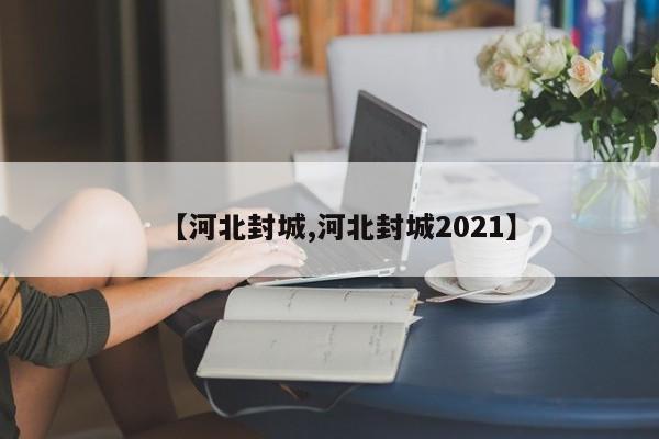 【河北封城,河北封城2021】