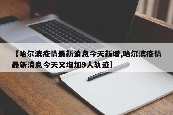 【哈尔滨疫情最新消息今天新增,哈尔滨疫情最新消息今天又增加9人轨迹】