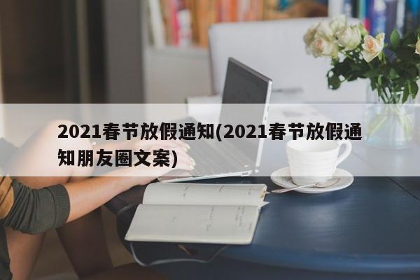 2021春节放假通知(2021春节放假通知朋友圈文案)
