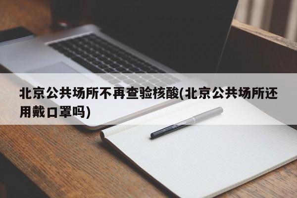 北京公共场所不再查验核酸(北京公共场所还用戴口罩吗)