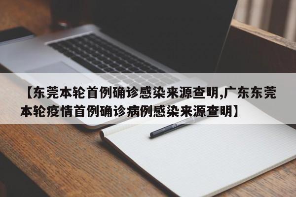 【东莞本轮首例确诊感染来源查明,广东东莞本轮疫情首例确诊病例感染来源查明】