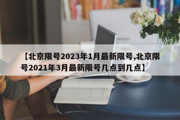 【北京限号2023年1月最新限号,北京限号2021年3月最新限号几点到几点】