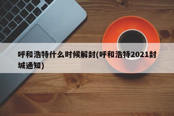 呼和浩特什么时候解封(呼和浩特2021封城通知)