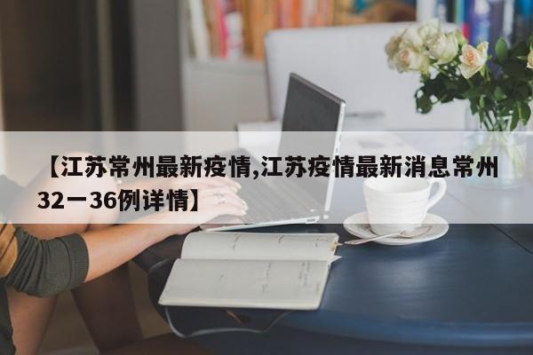 【江苏常州最新疫情,江苏疫情最新消息常州32一36例详情】
