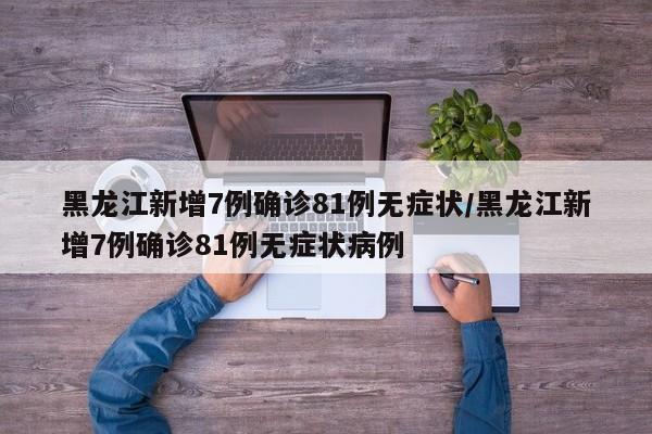 黑龙江新增7例确诊81例无症状/黑龙江新增7例确诊81例无症状病例