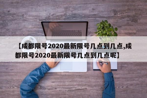 【成都限号2020最新限号几点到几点,成都限号2020最新限号几点到几点呢】