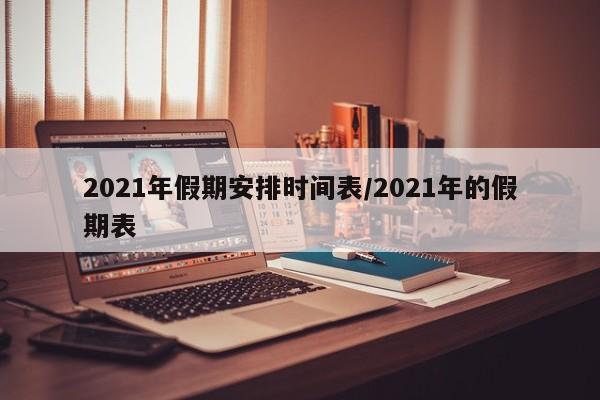 2021年假期安排时间表/2021年的假期表