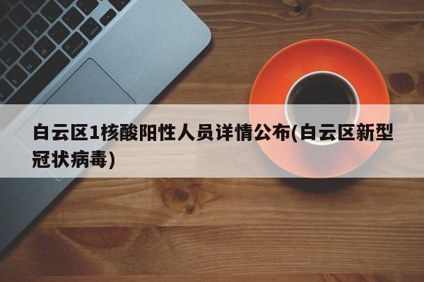 白云区1核酸阳性人员详情公布(白云区新型冠状病毒)
