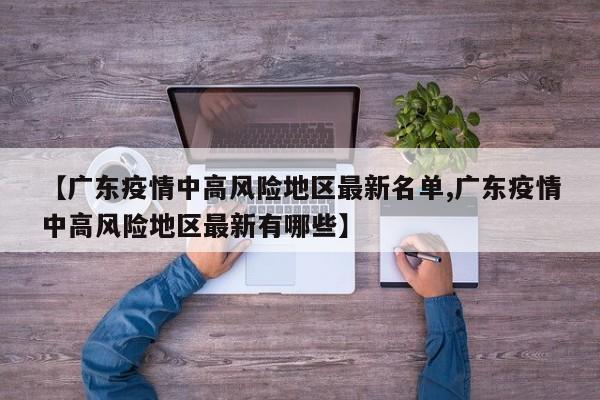 【广东疫情中高风险地区最新名单,广东疫情中高风险地区最新有哪些】