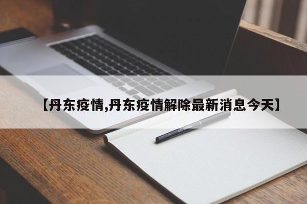 【丹东疫情,丹东疫情解除最新消息今天】