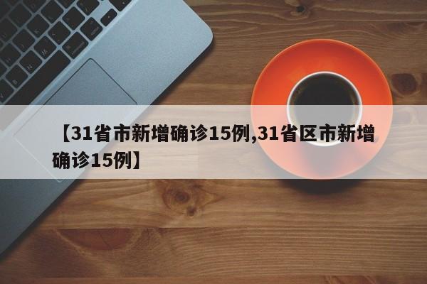 【31省市新增确诊15例,31省区市新增确诊15例】