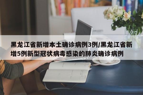黑龙江省新增本土确诊病例3例/黑龙江省新增5例新型冠状病毒感染的肺炎确诊病例