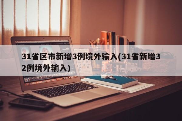 31省区市新增3例境外输入(31省新增32例境外输入)