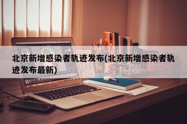 北京新增感染者轨迹发布(北京新增感染者轨迹发布最新)