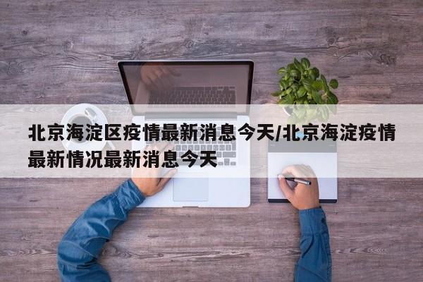 北京海淀区疫情最新消息今天/北京海淀疫情最新情况最新消息今天