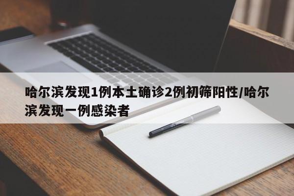 哈尔滨发现1例本土确诊2例初筛阳性/哈尔滨发现一例感染者
