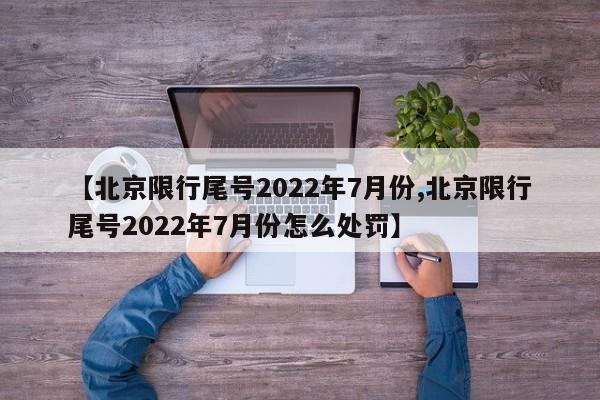 【北京限行尾号2022年7月份,北京限行尾号2022年7月份怎么处罚】