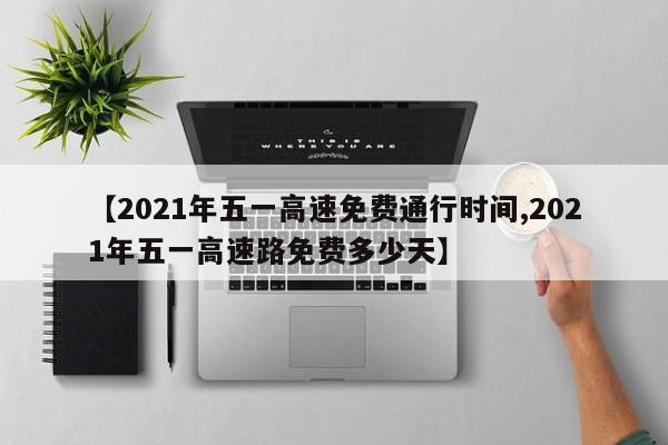 【2021年五一高速免费通行时间,2021年五一高速路免费多少天】