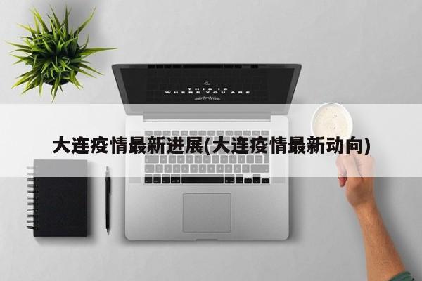 大连疫情最新进展(大连疫情最新动向)