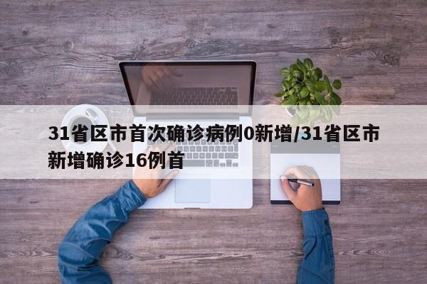 31省区市首次确诊病例0新增/31省区市新增确诊16例首