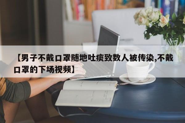 【男子不戴口罩随地吐痰致数人被传染,不戴口罩的下场视频】