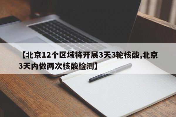 【北京12个区域将开展3天3轮核酸,北京3天内做两次核酸检测】