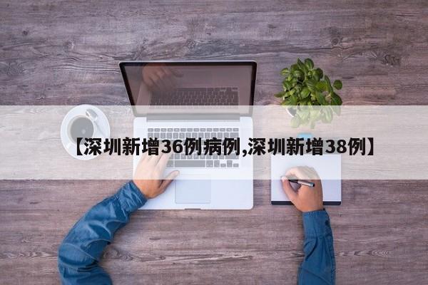 【深圳新增36例病例,深圳新增38例】