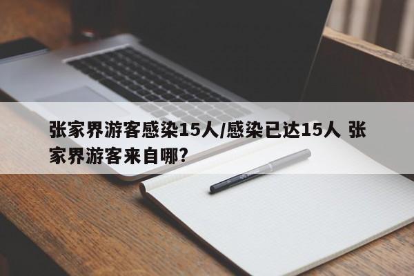 张家界游客感染15人/感染已达15人 张家界游客来自哪?