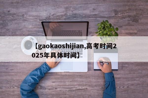 【gaokaoshijian,高考时间2025年具体时间】