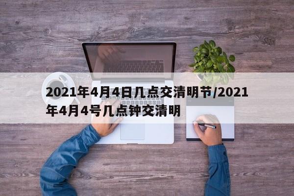 2021年4月4日几点交清明节/2021年4月4号几点钟交清明