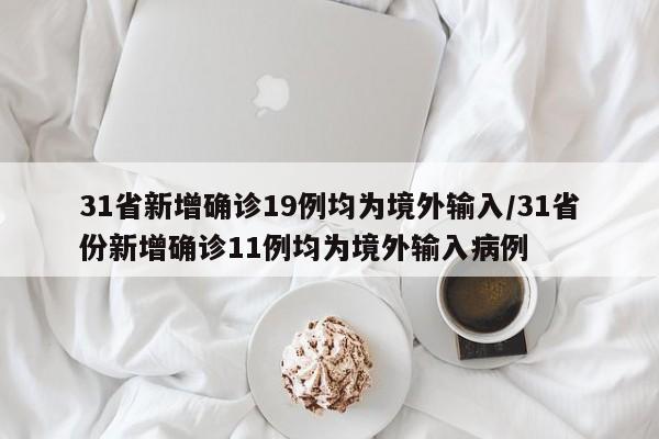31省新增确诊19例均为境外输入/31省份新增确诊11例均为境外输入病例