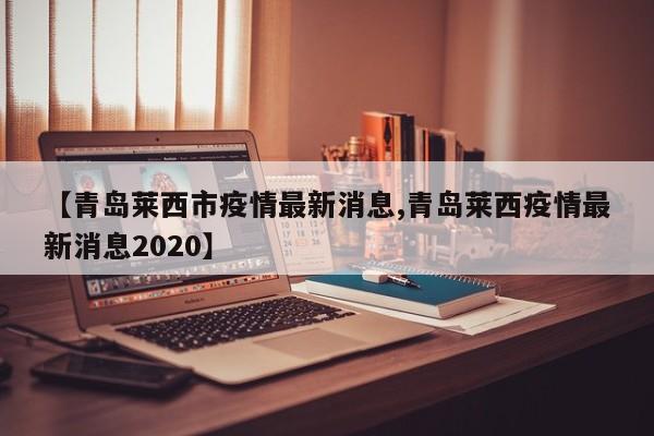 【青岛莱西市疫情最新消息,青岛莱西疫情最新消息2020】