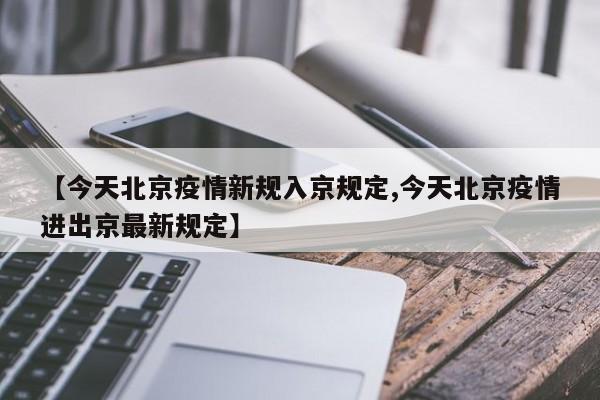 【今天北京疫情新规入京规定,今天北京疫情进出京最新规定】