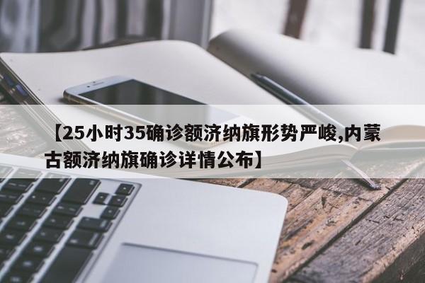 【25小时35确诊额济纳旗形势严峻,内蒙古额济纳旗确诊详情公布】